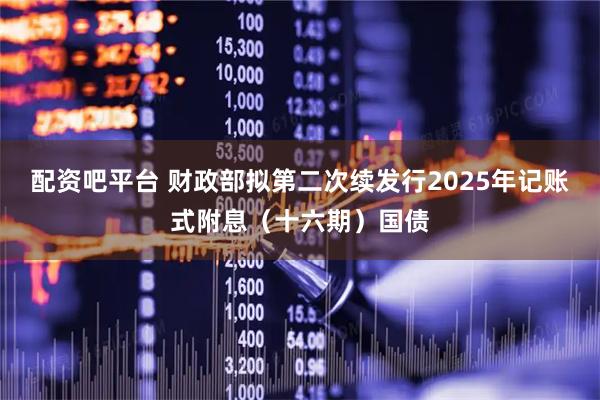 配资吧平台 财政部拟第二次续发行2025年记账式附息（十六期）国债