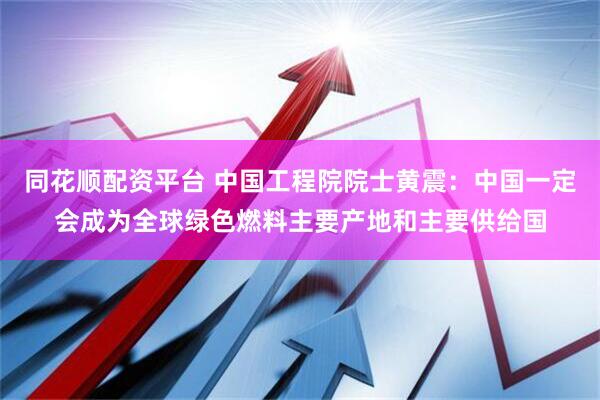 同花顺配资平台 中国工程院院士黄震：中国一定会成为全球绿色燃料主要产地和主要供给国