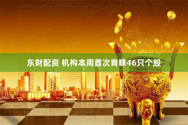 东财配资 机构本周首次青睐46只个股