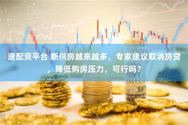 速配资平台 断供房越来越多，专家建议取消房贷，降低购房压力，可行吗？