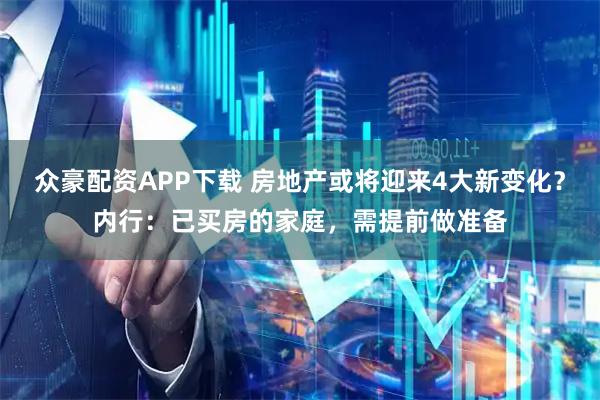 众豪配资APP下载 房地产或将迎来4大新变化？内行：已买房的家庭，需提前做准备
