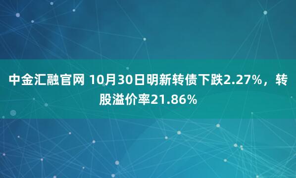 中金汇融官网 10月30日明新转债下跌2.27%，转股溢价率21.86%