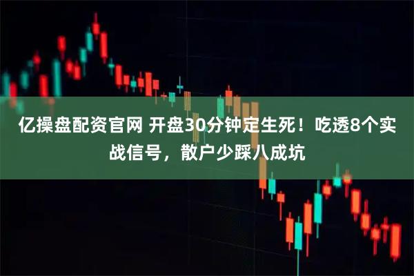 亿操盘配资官网 开盘30分钟定生死！吃透8个实战信号，散户少踩八成坑