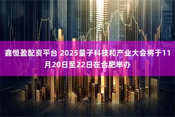鑫恒盈配资平台 2025量子科技和产业大会将于11月20日至22日在合肥举办