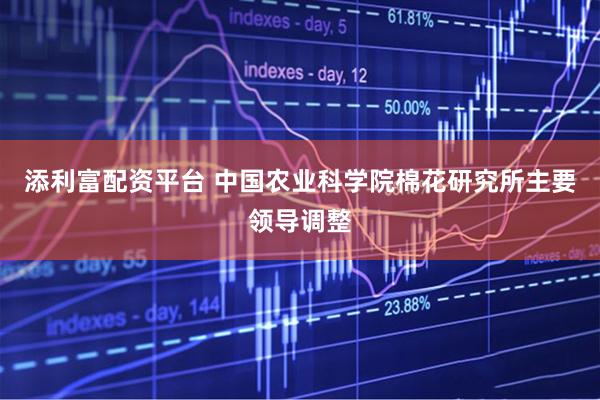 添利富配资平台 中国农业科学院棉花研究所主要领导调整