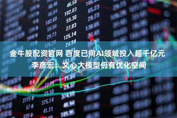 金牛股配资官网 百度已向AI领域投入超千亿元 李彦宏：文心大模型仍有优化空间