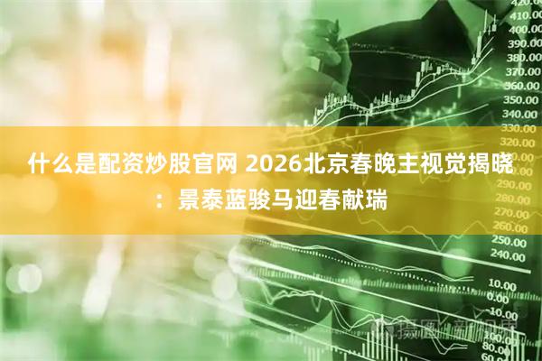 什么是配资炒股官网 2026北京春晚主视觉揭晓：景泰蓝骏马迎春献瑞