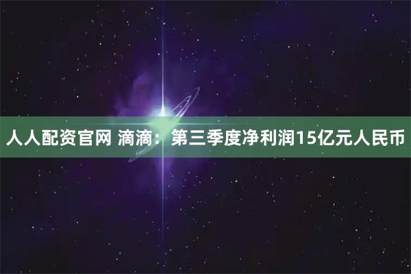 人人配资官网 滴滴：第三季度净利润15亿元人民币