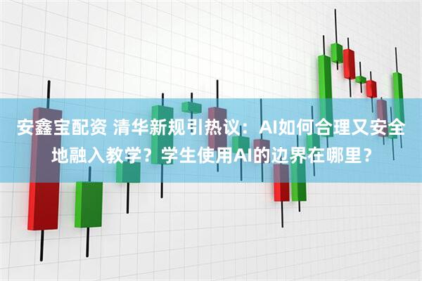 安鑫宝配资 清华新规引热议：AI如何合理又安全地融入教学？学生使用AI的边界在哪里？