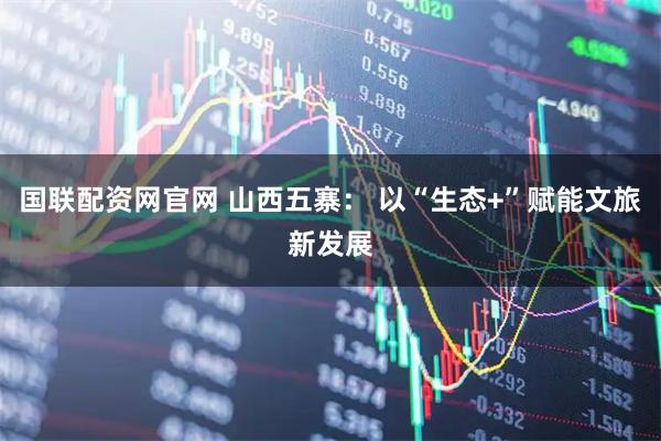 国联配资网官网 山西五寨： 以“生态+”赋能文旅新发展