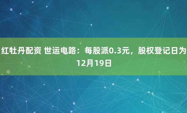 红牡丹配资 世运电路：每股派0.3元，股权登记日为12月19日