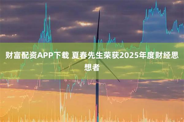 财富配资APP下载 夏春先生荣获2025年度财经思想者