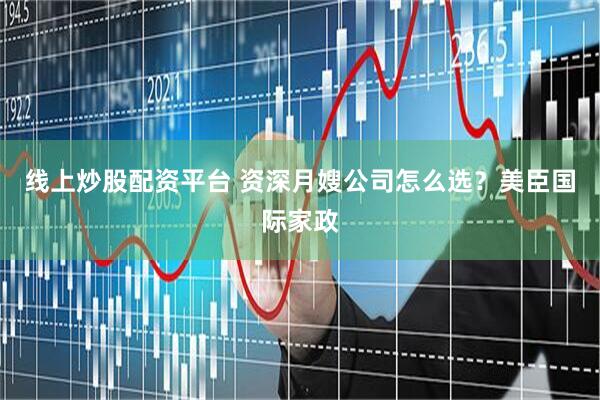 线上炒股配资平台 资深月嫂公司怎么选？美臣国际家政