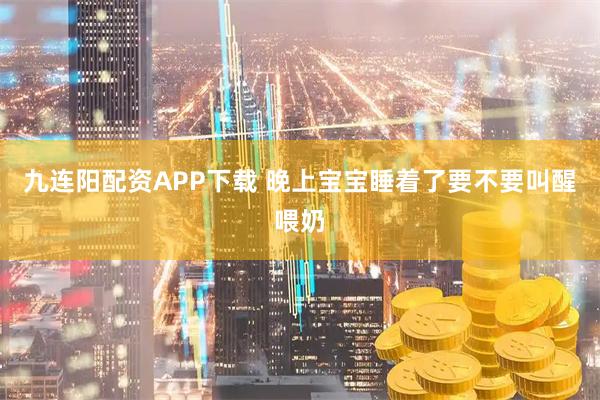 九连阳配资APP下载 晚上宝宝睡着了要不要叫醒喂奶