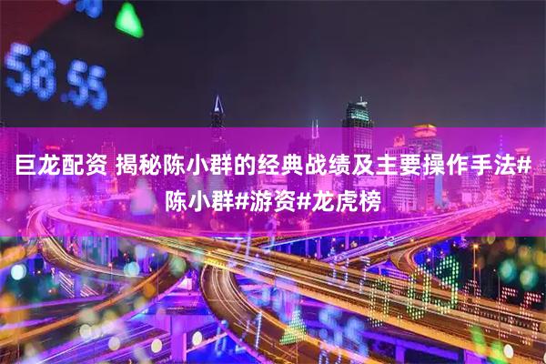 巨龙配资 揭秘陈小群的经典战绩及主要操作手法#陈小群#游资#龙虎榜