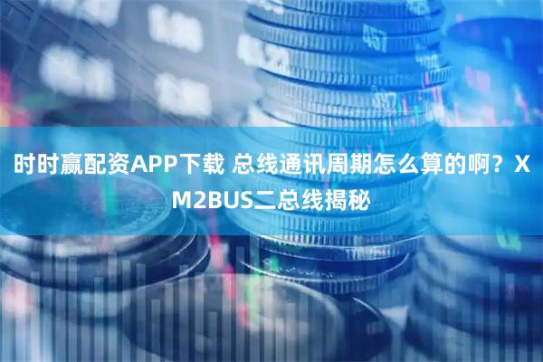 时时赢配资APP下载 总线通讯周期怎么算的啊？XM2BUS二总线揭秘