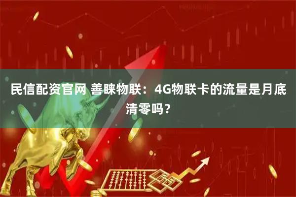 民信配资官网 善睐物联：4G物联卡的流量是月底清零吗？