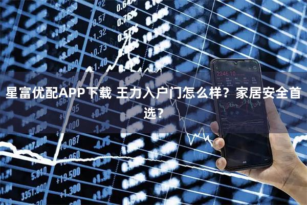 星富优配APP下载 王力入户门怎么样？家居安全首选？