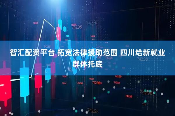 智汇配资平台 拓宽法律援助范围 四川给新就业群体托底