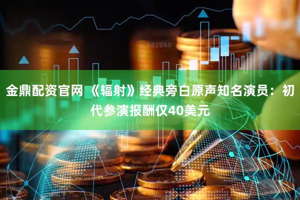 金鼎配资官网 《辐射》经典旁白原声知名演员：初代参演报酬仅40美元