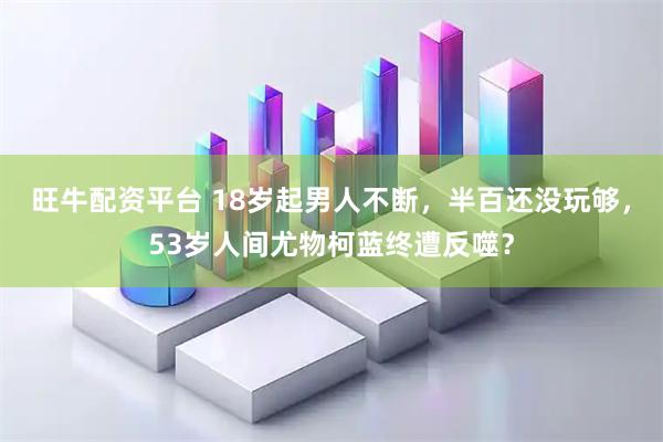 旺牛配资平台 18岁起男人不断，半百还没玩够，53岁人间尤物柯蓝终遭反噬？