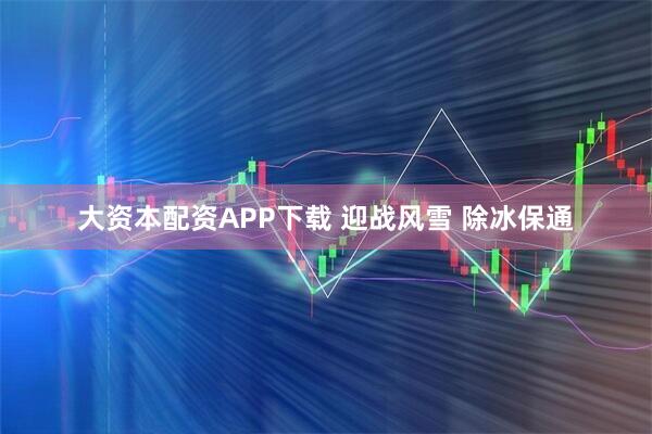 大资本配资APP下载 迎战风雪 除冰保通