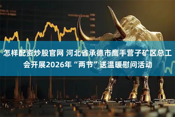 怎样配资炒股官网 河北省承德市鹰手营子矿区总工会开展2026年“两节”送温暖慰问活动