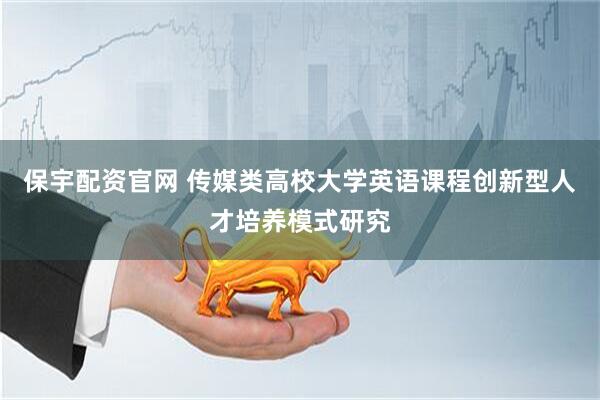 保宇配资官网 传媒类高校大学英语课程创新型人才培养模式研究