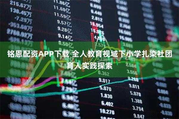 铭恩配资APP下载 全人教育视域下小学扎染社团育人实践探索