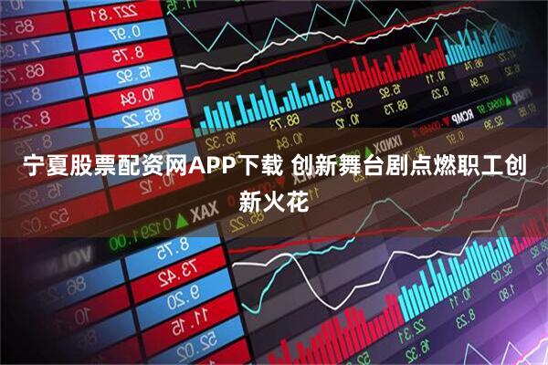 宁夏股票配资网APP下载 创新舞台剧点燃职工创新火花