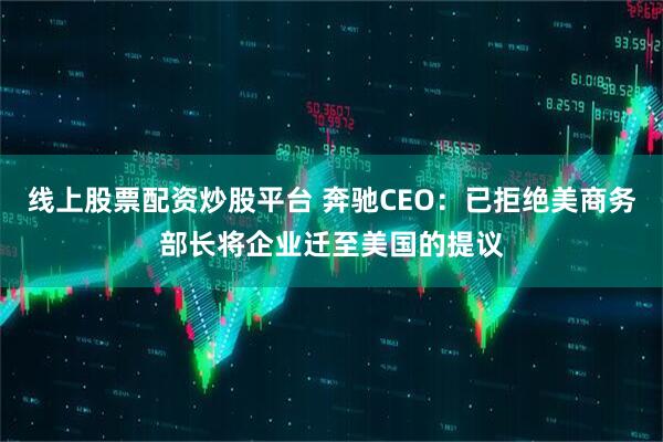 线上股票配资炒股平台 奔驰CEO：已拒绝美商务部长将企业迁至美国的提议
