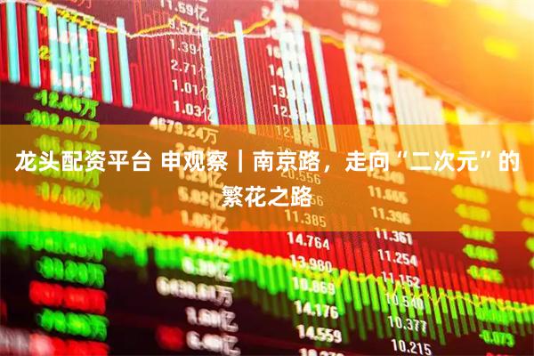 龙头配资平台 申观察｜南京路，走向“二次元”的繁花之路