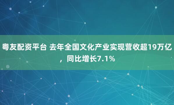 粤友配资平台 去年全国文化产业实现营收超19万亿，同比增长7.1%
