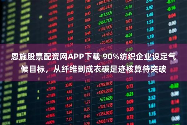 恩施股票配资网APP下载 90%纺织企业设定气候目标，从纤维到成衣碳足迹核算待突破
