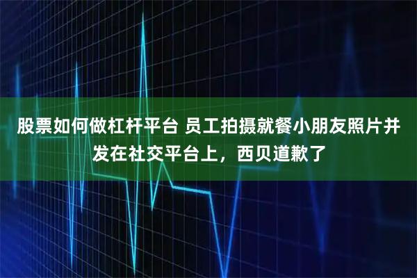 股票如何做杠杆平台 员工拍摄就餐小朋友照片并发在社交平台上，西贝道歉了