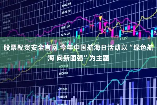 股票配资安全官网 今年中国航海日活动以“绿色航海 向新图强”为主题