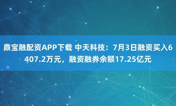 鼎宝融配资APP下载 中天科技：7月3日融资买入6407.2万元，融资融券余额17.25亿元