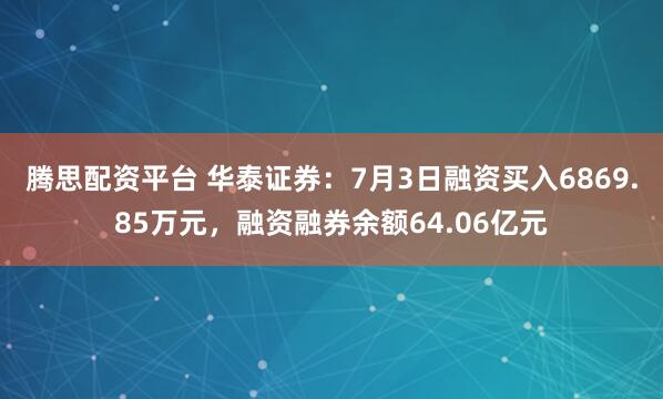 腾思配资平台 华泰证券：7月3日融资买入6869.85万元，融资融券余额64.06亿元