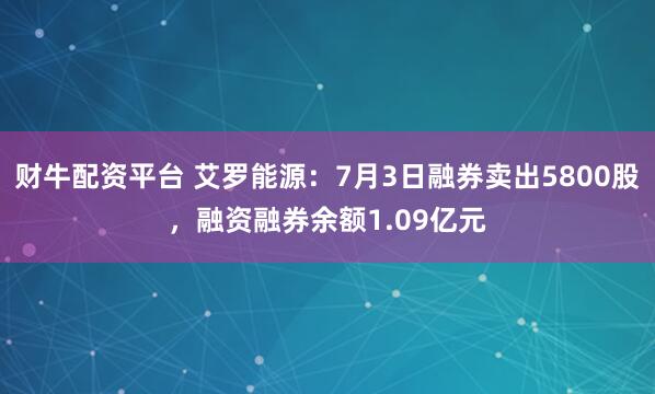 财牛配资平台 艾罗能源：7月3日融券卖出5800股，融资融券余额1.09亿元
