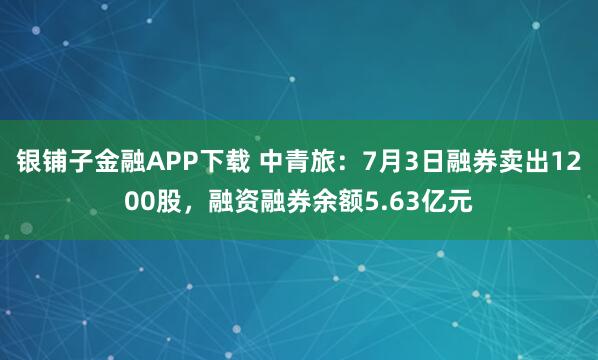 银铺子金融APP下载 中青旅：7月3日融券卖出1200股，融资融券余额5.63亿元