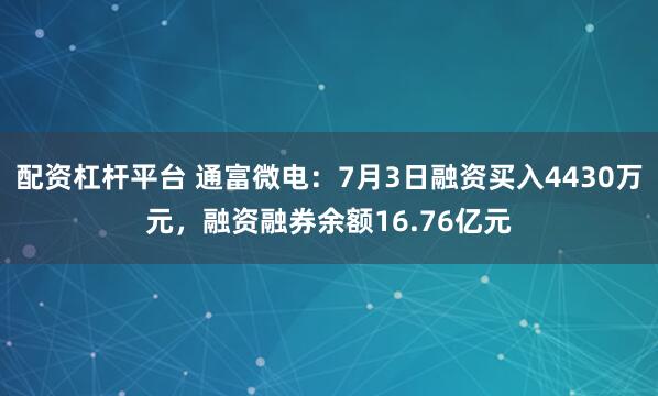 配资杠杆平台 通富微电：7月3日融资买入4430万元，融资融券余额16.76亿元