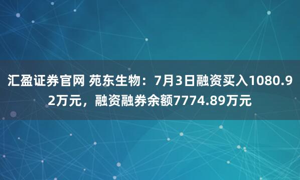 汇盈证券官网 苑东生物：7月3日融资买入1080.92万元，融资融券余额7774.89万元