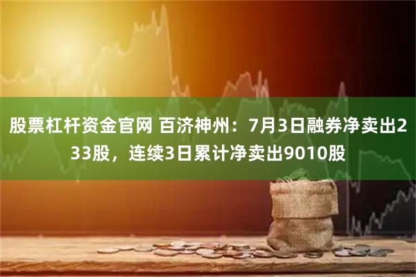 股票杠杆资金官网 百济神州：7月3日融券净卖出233股，连续3日累计净卖出9010股