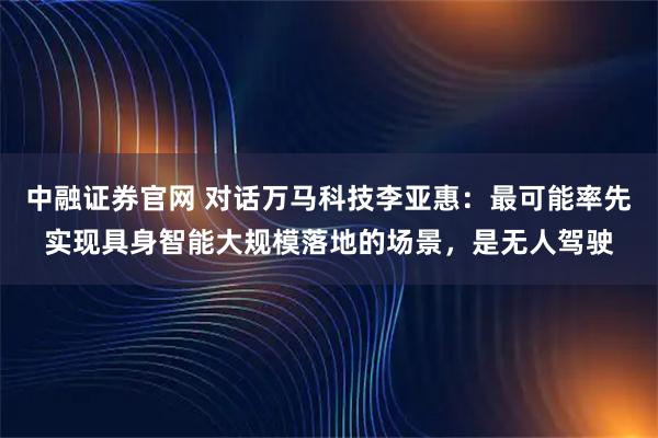 中融证券官网 对话万马科技李亚惠：最可能率先实现具身智能大规模落地的场景，是无人驾驶