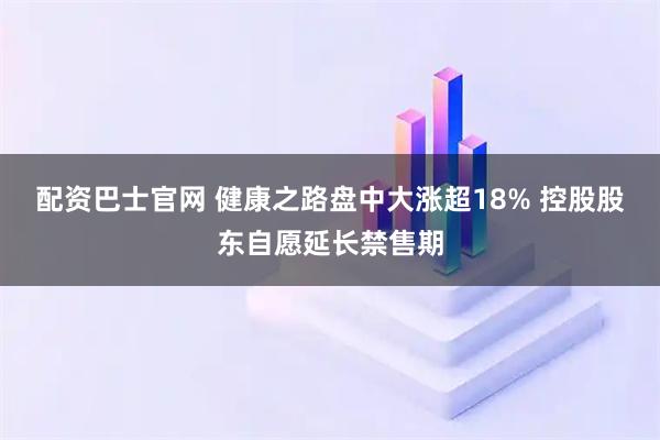 配资巴士官网 健康之路盘中大涨超18% 控股股东自愿延长禁售期