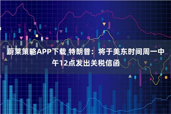 蔚莱策略APP下载 特朗普：将于美东时间周一中午12点发出关税信函
