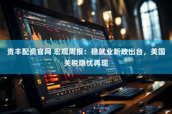 责丰配资官网 宏观周报：稳就业新政出台，美国关税隐忧再现