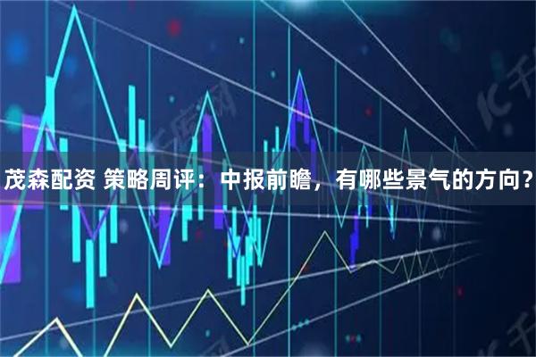 茂森配资 策略周评：中报前瞻，有哪些景气的方向？