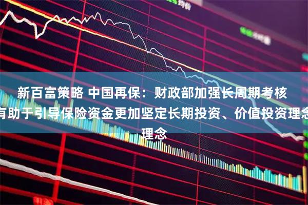 新百富策略 中国再保：财政部加强长周期考核 有助于引导保险资金更加坚定长期投资、价值投资理念