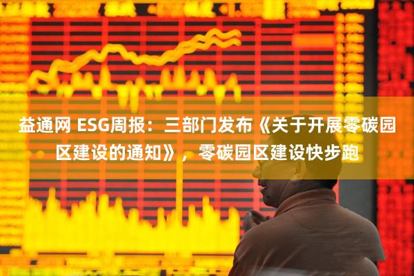 益通网 ESG周报：三部门发布《关于开展零碳园区建设的通知》，零碳园区建设快步跑